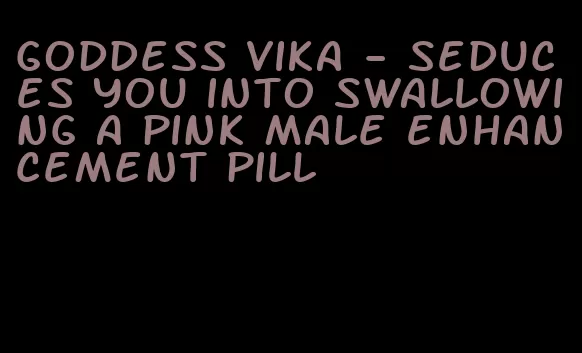 goddess vika - seduces you into swallowing a pink male enhancement pill