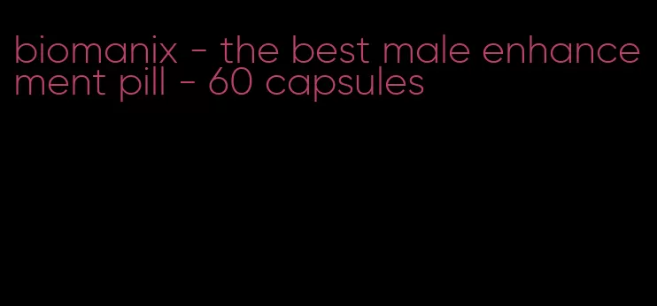 biomanix - the best male enhancement pill - 60 capsules