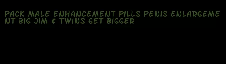 pack male enhancement pills penis enlargement big jim & twins get bigger