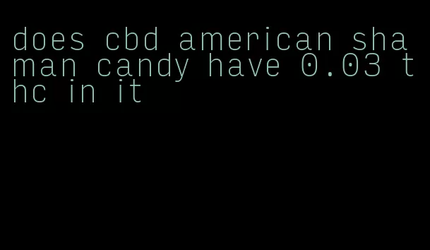 does cbd american shaman candy have 0.03 thc in it