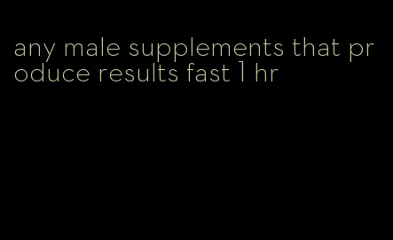 any male supplements that produce results fast 1 hr