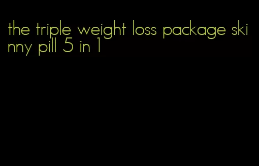 the triple weight loss package skinny pill 5 in 1