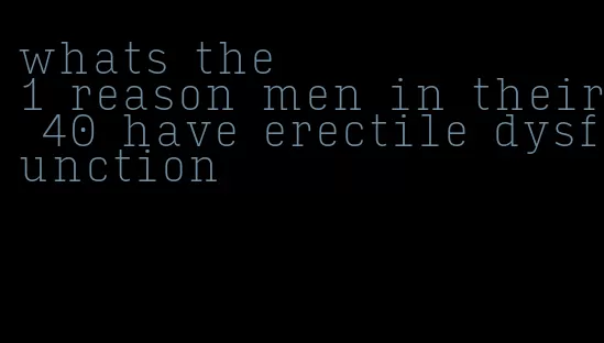 whats the #1 reason men in their 40 have erectile dysfunction