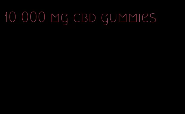 10 000 mg cbd gummies