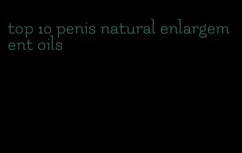 top 10 penis natural enlargement oils