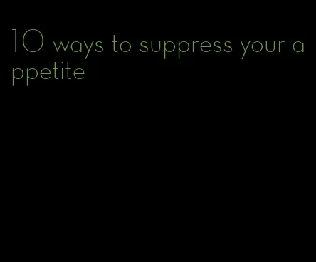 10 ways to suppress your appetite