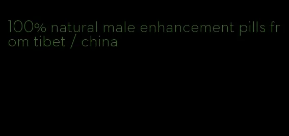 100% natural male enhancement pills from tibet / china