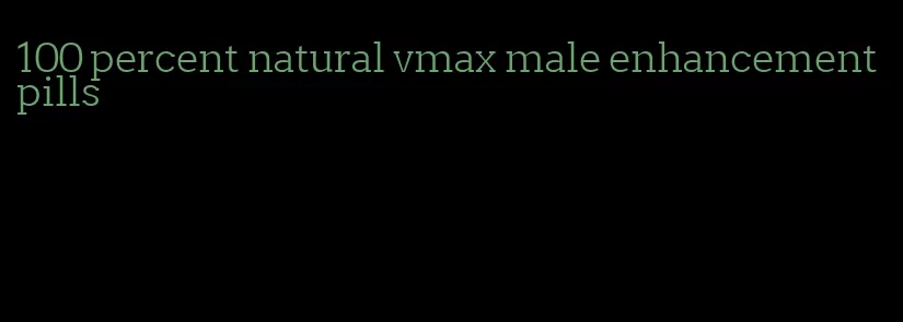 100 percent natural vmax male enhancement pills