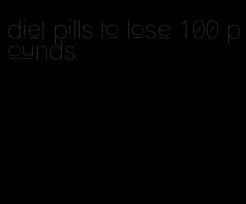 diet pills to lose 100 pounds