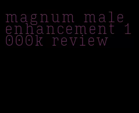 magnum male enhancement 1000k review