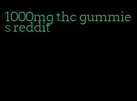 1000mg thc gummies reddit