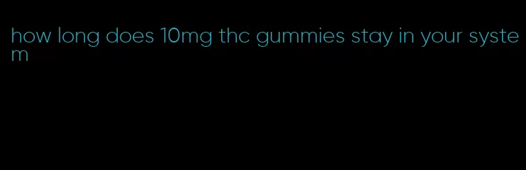 how long does 10mg thc gummies stay in your system