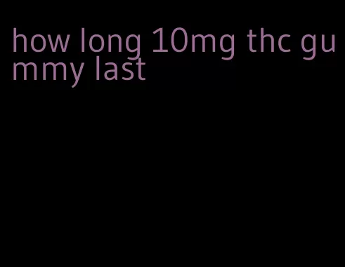 how long 10mg thc gummy last