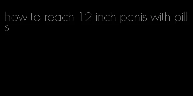 how to reach 12 inch penis with pills