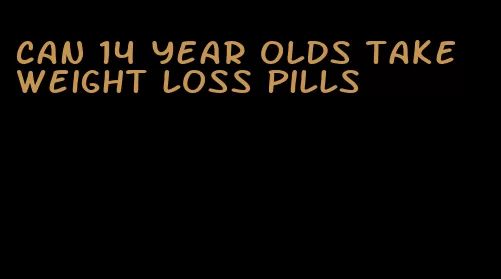 can 14 year olds take weight loss pills