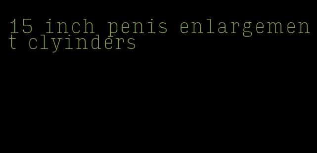 15 inch penis enlargement clyinders