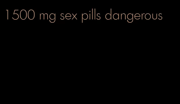 1500 mg sex pills dangerous