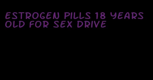 estrogen pills 18 years old for sex drive