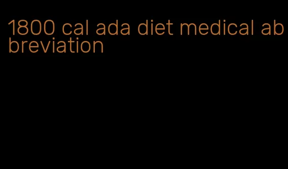 1800 cal ada diet medical abbreviation