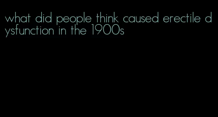 what did people think caused erectile dysfunction in the 1900s