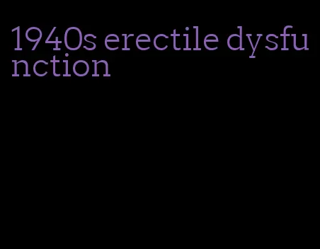 1940s erectile dysfunction