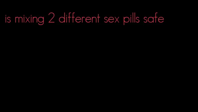 is mixing 2 different sex pills safe