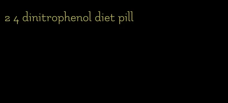 2 4 dinitrophenol diet pill