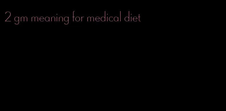 2 gm meaning for medical diet