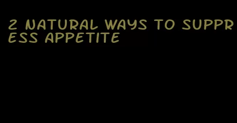 2 natural ways to suppress appetite