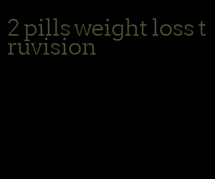 2 pills weight loss truvision