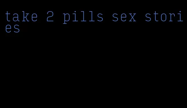 take 2 pills sex stories