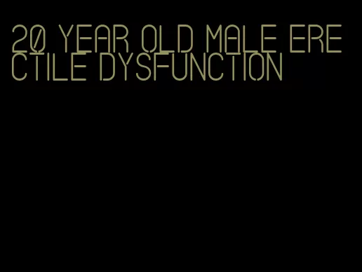 20 year old male erectile dysfunction