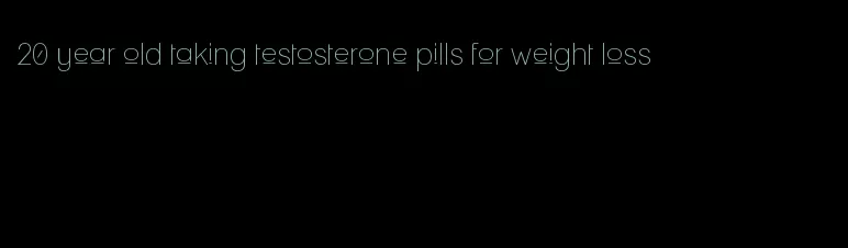 20 year old taking testosterone pills for weight loss