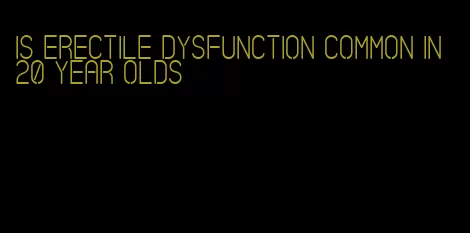 is erectile dysfunction common in 20 year olds