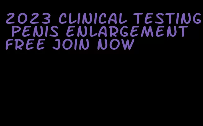 2023 clinical testing penis enlargement free join now