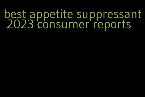 best appetite suppressant 2023 consumer reports