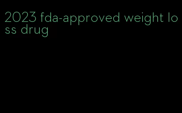 2023 fda-approved weight loss drug