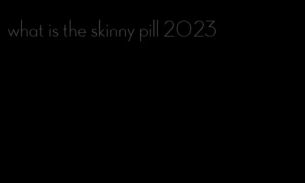 what is the skinny pill 2023