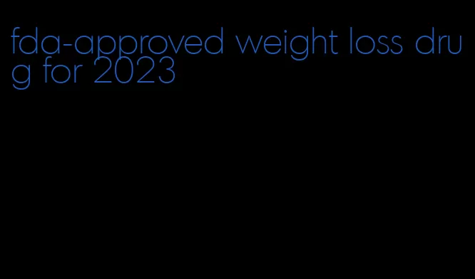 fda-approved weight loss drug for 2023