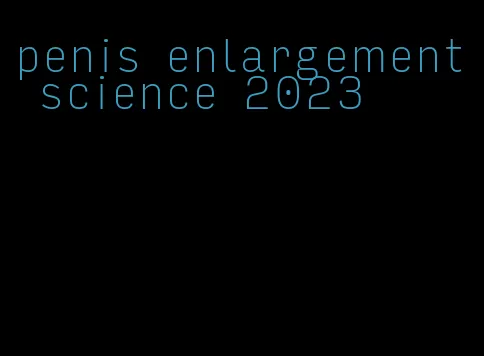 penis enlargement science 2023