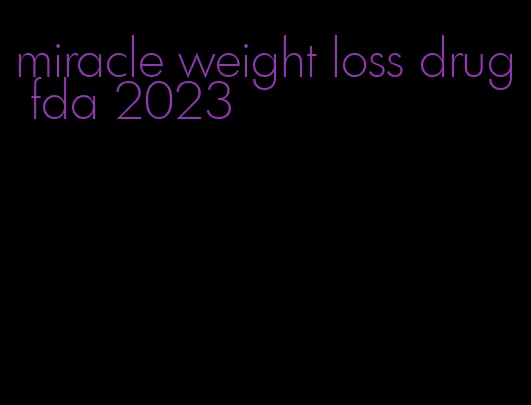 miracle weight loss drug fda 2023