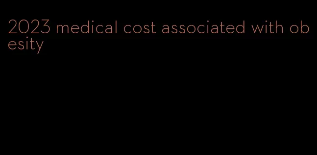 2023 medical cost associated with obesity