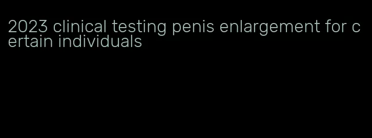 2023 clinical testing penis enlargement for certain individuals