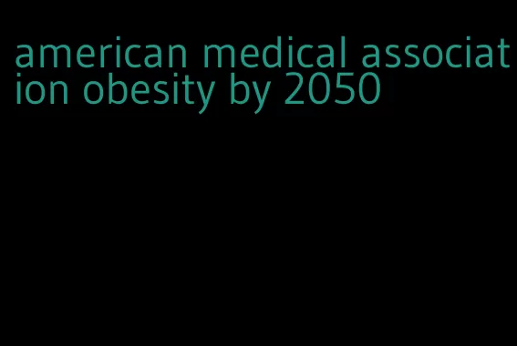 american medical association obesity by 2050