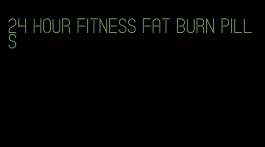 24 hour fitness fat burn pills