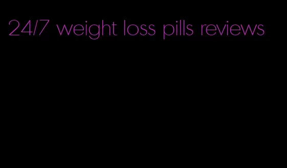 24/7 weight loss pills reviews