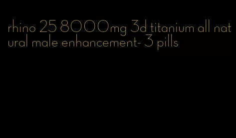 rhino 25 8000mg 3d titanium all natural male enhancement- 3 pills