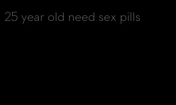 25 year old need sex pills