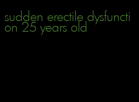 sudden erectile dysfunction 25 years old