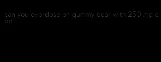 can you overdose on gummy bear with 250 mg cbd